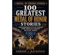 100 Greatest Medal of Honor Stories: Extraordinary Acts of Courage from America’s Highest Military Award: 1