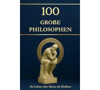 100 große Philosophen - Ihr Leben, ihre Ideen, ihr Einfluss. Philosophie für alle: einfach erklärt und hilfreich für jeden Tag (Wissen kompakt - Literatur und Geschichte)