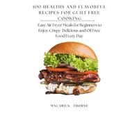 100 Healthy and Flavorful Recipes for Guilt Free Cooking: Easy Air Fryer Meals for Beginners to Enjoy Crispy Delicious and Oil Free Food Every Day