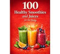 100 Healthy Smoothies and Juices for the Body.