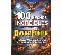 100 HECHOS INCREÍBLES para los Fans de HARRY POTTER: Historias Mágicas, Secretos y Curiosidades Inolvidables: Edición no oficial (HECHOS HISTORIAS Y CURIOSIDADES INCREÍBLES)