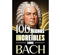 100 Hechos Increíbles sobre Bach: Historias, anécdotas y curiosidades sobre el maestro barroco y su impacto en la música clásica