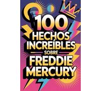 100 Hechos Increíbles Sobre Freddie Mercury: Secretos y maravillas del rey del rock teatral (100 Hechos Increíbles - Las Leyendas del Rock)