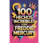 100 Hechos Increíbles Sobre Freddie Mercury: Secretos y maravillas del rey del rock teatral (100 Hechos Increíbles - Las Leyendas del Rock)