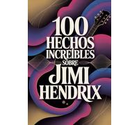 100 Hechos Increíbles Sobre Jimi Hendrix: Todo lo que no sabías del hombre que reescribió la música (100 Hechos Increíbles - Las Leyendas del Rock)