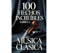 100 Hechos Increíbles sobre la Música Clásica: Una guía sencilla y llena de curiosidades sobre compositores, óperas y obras maestras inmortales (100 ... Bach y los Grandes Maestros de la Historia)