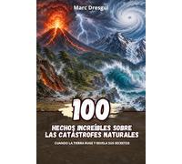 100 Hechos Increíbles sobre las Catástrofes Naturales: Cuando la Tierra ruge y revela sus secretos