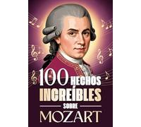 100 Hechos Increíbles Sobre Mozart: Curiosidades, secretos e historias sorprendentes sobre el genio de la música clásica (100 Datos Sorprendentes ... Bach y los Grandes Maestros de la Historia)
