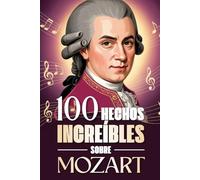 100 Hechos Increíbles Sobre Mozart: Curiosidades, secretos e historias sorprendentes sobre el genio de la música clásica (100 Datos Sorprendentes ... Bach y los Grandes Maestros de la Historia)