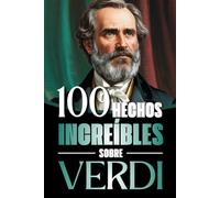 100 Hechos Increìbles Sobre Verdi: Vida, obra y secretos del mayor genio del melodrama italiano: Un viaje a través de la música, las pasiones y el ... Bach y los Grandes Maestros de la Historia)