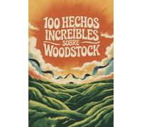 100 Hechos Increíbles Sobre Woodstock: El festival que cambió la música, la cultura y a toda una generación (100 Hechos Increíbles - Las Leyendas del Rock)