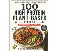 100 High Protein Plant-Based Recipes: Nourishing Meals to Fuel Your Body, Boost Energy, and Support Healthy Living