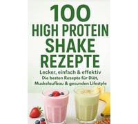 100 High Protein Shake Rezepte Lecker, einfach & effektiv: Die besten Rezepte für Diät, Muskelaufbau & gesunden Lifestyle