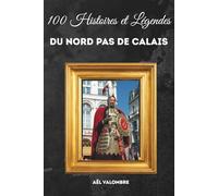 100 Histoires et Légendes du Nord Pas de Calais: Faits étonnants, mémoire minière, croyances populaires et lieux mystérieux