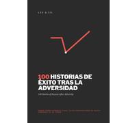 100 HISTORIAS DE ÉXITO TRAS LA ADVERSIDAD: Donde otros vieron el final, ellos construyeron su nuevo comienzo. Es tu turno.