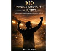 100 HISTORIAS INOLVIDABLES DEL FÚTBOL: Relatos históricos, anécdotas reales y momentos decisivos