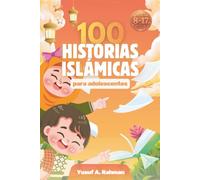 100 Historias Islámicas Para Adolescentes: 100 Relatos Inspirados en el Corán, la Sunna y la Historia Islámica Para Fortalecer la Fe y el Carácter