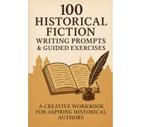 100 Historical Fiction Writing Prompts & Guided Exercises: A Creative Workbook for Aspiring Historical Authors