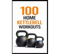 100 Home Kettlebell Workouts: 60-Minute Full-Body Workouts to Build Muscle, Power, and Endurance (100 Workouts)
