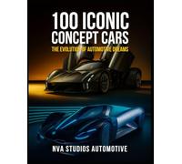100 Iconic Concept Cars: The Evolution of Automotive Dreams: A Popular and Classic Automotive History (Iconic Cars in History)