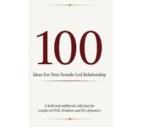 100 Ideas For Your Female-Led Relationship: A bold and unfiltered collection for couples in FLR, Femdom and D/s dynamics