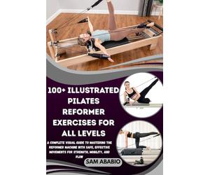 100+ ILLUSTRATED PILATES REFORMER EXERCISES FOR ALL LEVELS: A Complete Visual Guide to Mastering the Reformer Machine with Safe, Effective Movements for Strength, Mobility, and Flow