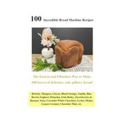 100 Incredible Bread Machine Recipes: 100 loaves of delicious, soft, pillowy bread