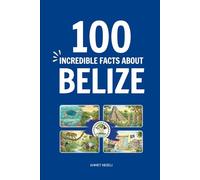 100 Incredible Facts About Belize: Things You Should Know from the Great Blue Hole and Maya Ruins to Exotic Wildlife and Caribbean Culture