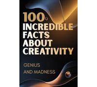 100 Incredible Facts About Creativity - Genius and Madness: A Journey Inside the Creative Mind: Inspiration, Ideas, and the Thin Line Between Genius and Madness