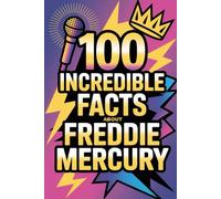 100 Incredible Facts About Freddie Mercury: Secrets, Stories, and Surprising Insights Into the King of Theatrical Rock