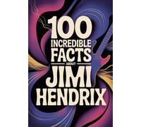 100 Incredible Facts About Jimi Hendrix: Everything You Didn’t Know About the Man Who Rewrote the Rules of Rock Guitar (100 Incredible Facts - The Legends of Rock)