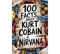 100 Incredible Facts About Kurt Cobain and Nirvana: Genius, Anger, and Poetry Behind the Band That Changed Music Forever (100 Incredible Facts - The Legends of Rock)