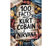 100 Incredible Facts About Kurt Cobain and Nirvana: Genius, Anger, and Poetry Behind the Band That Changed Music Forever (100 Incredible Facts - The Legends of Rock)