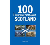 100 Incredible Facts About Scotland: Things You Should Know from Highland Clans and Kilts to World-Changing Inventions and Royal Secrets