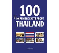 100 Incredible Facts About Thailand: Things You Should Know from the City of Angels and Golden Buddhas to the Land of Smiles, Vibrant Festivals, and Floating Markets