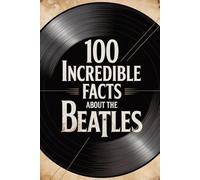 100 Incredible Facts About The Beatles: History, Music, and Secrets of the Most Famous Band in the World (100 Incredible Facts - The Legends of Rock)
