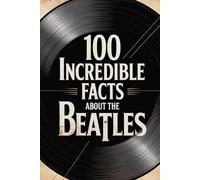 100 Incredible Facts About The Beatles: History, Music, and Secrets of the Most Famous Band in the World (100 Incredible Facts - The Legends of Rock)
