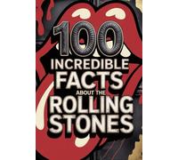 100 Incredible Facts About The Rolling Stones: Secrets, follies, and legends of rock's most immortal band (100 Incredible Facts - The Legends of Rock)