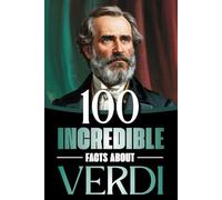 100 Incredible Facts About Verdi: Life, Works, and Secrets of the Genius Who Shaped Italian Opera and the Risorgimento