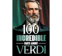 100 Incredible Facts About Verdi: Life, Works, and Secrets of the Genius Who Shaped Italian Opera and the Risorgimento (100 Amazing Facts: Masterminds of Classical Music)