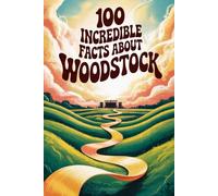 100 Incredible Facts About Woodstock: The Festival That Changed Music, Culture, and an Entire Generation (100 Incredible Facts - The Legends of Rock)