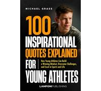 100 Inspirational Quotes Explained for Young Athletes: How Young Athletes Can Build a Winning Mindset, Overcome Challenges, and Excel in Sports and Life