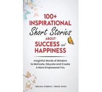 100+ Inspirational Short Stories About Success and Happiness: Insightful Words of Wisdom to Motivate, Educate and Create a More Empowered You