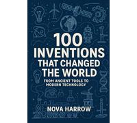 100 Inventions That Changed the World: From Ancient Tools to Modern Technology: 8 (100 Minds, 100 Stories, 100 Legacies)