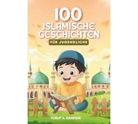 100 islamische Geschichten für Jugendliche: 100 vom Koran, der Sunna und der islamischen Geschichte inspirierte Erzählungen zur Stärkung von Glauben und Charakter