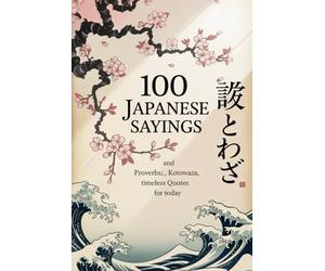 100 Japanese Sayings and Proverbs: Kotowaza, Timeless Quotes for Today (Wisdom Sayings)