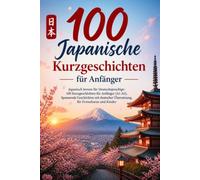 100 Japanische Kurzgeschichten für Anfänger: Japanisch lernen für Deutschsprachige: 100 Kurzgeschichten für Anfänger (A1-A2), Spannende Geschichten mit deutscher Übersetzung, für Erwachsene und Kinder