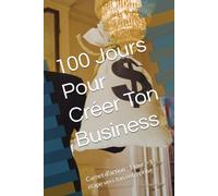 100 Jours Pour Créer Ton Business: Carnet d'action : 1 jour = 1 étape vers ton entreprise