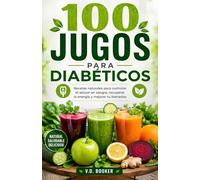 100 Jugos para Diabéticos: Recetas naturales para controlar el azúcar en sangre, recuperar la energía y mejorar tu bienestar