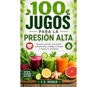 100 Jugos para la Presión Alta: Recetas naturales para reducir la hipertensión, proteger el corazón y mejorar tu circulación (100 Jugos para tu Salud)